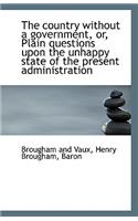 The Country Without a Government, Or, Plain Questions Upon the Unhappy State of the Present Administ