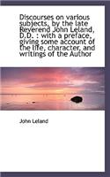 Discourses on Various Subjects, by the Late Reverend John Leland, D.D.: With a Preface, Giving Some(English)