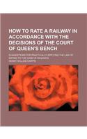 How to Rate a Railway in Accordance with the Decisions of the Court of Queen's Bench; Suggestions for Practically Applying the Law of Rating to the Case of Railways