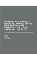Much ADO about Nothing, a Comedy, as Arranged for the Stage by H. Irving and Presented at the Lyceum Theatre on Oct. 11, 1882