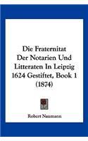 Die Fraternitat Der Notarien Und Litteraten In Leipzig 1624 Gestiftet, Book 1 (1874)