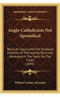 Anglo-Catholicism Not Apostolical: Being an Inquiry Into the Scriptural Authority of the Leading Doctrines Advocated in the Tracts for the Times (1843)