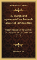 Exemption Of Improvements From Taxation In Canada And The United States: A Report Prepared For The Committee On Taxation Of The City Of New York (1915)