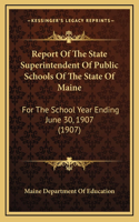 Report Of The State Superintendent Of Public Schools Of The State Of Maine: For The School Year Ending June 30, 1907 (1907)