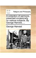 A Collection of Sermons, Preached Occasionally on Various Subjects. by George Harvest, ...: (English)