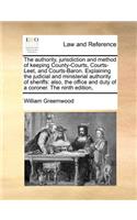 The authority, jurisdiction and method of keeping County-Courts, Courts-Leet, and Courts-Baron. Explaining the judicial and ministerial authority of sheriffs: also, the office and duty of a coroner. The ninth edition,