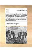 A letter from a gentleman in Glasgow, to his friend in the country, concerning the late tumults which happened in that city Containing a true account of the plundering of Daniel Campbell of Shawfield's House