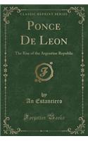 Ponce de Leon: The Rise of the Argentine Republic (Classic Reprint)