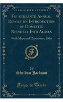 Fourtheenth Annual Report on Introduction of Domestic Reindeer Into Alaska: With Maps and Illustrations, 1904 (Classic Reprint): With Maps and Illustrations, 1904 (Classic Reprint)