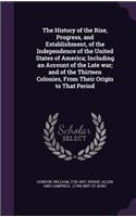 The History of the Rise, Progress, and Establishment, of the Independence of the United States of America; Including an Account of the Late War; And of the Thirteen Colonies, from Their Origin to That Period