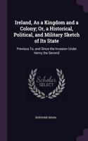 Ireland, As a Kingdom and a Colony; Or, a Historical, Political, and Military Sketch of Its State