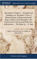 Alessandro Et Timoteo. = Alexander and Timotheus; Or, Alexander's Feast. a Musical Drama, as Represented at the King's Theatre in the Haymarket. the Poetry by the Count Gaston Della Torre Di Rezzonico, ... the Music by ... G. Sarti