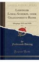 Leipziger Lokal-Scherze, Oder Gelegenheits-Reime, Vol. 1: JahrgÃ¤nge 1819 Und 1820 (Classic Reprint)