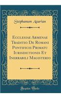 Ecclesiae Armenae Traditio de Romani Pontificis Primatu Iurisdictionis Et Inerrabili Magisterio (Classic Reprint)