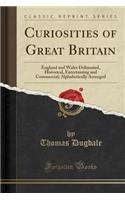 Curiosities of Great Britain: England and Wales Delineated, Historical, Entertaining and Commercial; Alphabetically Arranged (Classic Reprint): England and Wales Delineated, Historical, Entertaining and Commercial; Alphabetically Arranged (Classic Reprint)