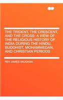 The Trident, the Crescent, and the Cross: A View of the Religious History of India During the Hindu, Buddhist, Mohammedan, and Christian Periods