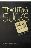 Teaching Sucks - But We Love It Anyway! a Little Insight Into the Profession You Think You Know