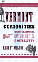 Vermont Curiosities: Quirky Characters, Roadside Oddities &amp; Offbeat Fun