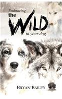 Embracing the Wild in Your Dog, An understanding of the authors of our dog's behavior-nature and the wolf