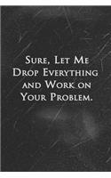 Sure, Let Me Drop Everything and Work On Your Problem: Best Funny Gift - Notebook - Journal - Diary - Doodle Book