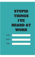Stupid Things I've Heard at Work Time Date Name