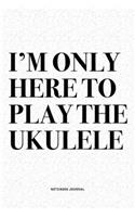 I'm Only Here To Play The Ukulele: A 6x9 Inch Diary Notebook Journal With A Bold Text Font Slogan On A Matte Cover and 120 Blank Lined Pages Makes A Great Alternative To A Card