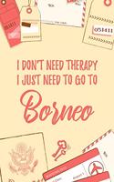 I Don't Need Therapy I Just Need To Go To Borneo