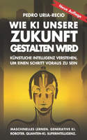Wie KI unsere Zukunft gestalten wird: Künstliche Intelligenz verstehen, um einen Schritt voraus zu sein. Maschinelles Lernen. Generative KI. Roboter. Quanten-KI. Superintelligenz.