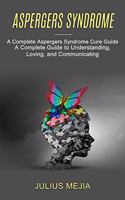 Aspergers Syndrome: A Complete Aspergers Syndrome Cure Guide (A Complete Guide to Understanding, Loving, and Communicating)