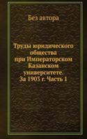 Trudy yuridicheskogo obschestva pri Imperatorskom Kazanskom universitete. Za 1903 g. Chast 1