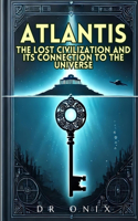 Atlantis: THE LOST CIVILIZATION AND ITS CONNECTION TO THE UNIVERSE: How the Atlantean teachings can reveal hidden truths about our existence, WITHOUT falling 