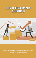 How To Be A Champion Salesperson: Guide To Transform From Salesperson To Sales Professional: How Do I Start A Sales Job With No Experience