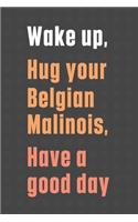 Wake up, Hug your Belgian Malinois, Have a good day: For Belgian Malinois Dog Fans