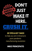 Don't Just Make It Here. Crush It.: 30 tips & hot takes to help you win in America's post-pandemic manufacturing revolution