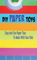 DIY Paper Toys: Easy And Fun Paper Toys To Make With Your Kids: DIY Paper Toys