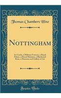 Nottingham: Its Castle, a Military Fortress, a Royal Palace, a Ducal Mansion, a Blackened Ruin, a Museum and Gallery of Art (Classic Reprint)