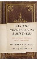 Was the Reformation a Mistake?: Why Catholic Doctrine Is Not Unbiblical
