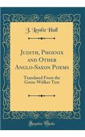 Judith, Phoenix and Other Anglo-Saxon Poems: Translated from the Grein-Wï¿½lker Text (Classic Reprint): Translated from the Grein-Wï¿½lker Text (Classic Reprint)