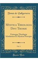 Mystica Theologia Divi ThomÃ¦, Vol. 1: Utriusque TheologiÃ¦ ScholasticÃ¦ Et MysticÃ¦ Principis (Classic Reprint)