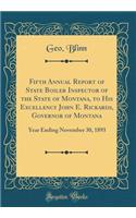 Fifth Annual Report of State Boiler Inspector of the State of Montana, to His Excellency John E. Rickards, Governor of Montana: Year Ending November 30, 1893 (Classic Reprint): Year Ending November 30, 1893 (Classic Reprint)