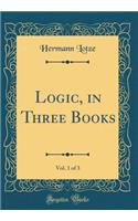 Logic, in Three Books, Vol. 1 of 3 (Classic Reprint)