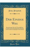 Der Einzige Weg: Betrachtungen Über die Wirtschaftlichen Ursachen und die Beseitigung der Eheschen und des Geburtenrückgangs in Deutschland (Classic Reprint)