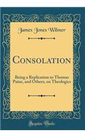 Consolation: Being a Replication to Thomas Paine, and Others, on Theologics (Classic Reprint)