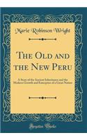 The Old and the New Peru: A Story of the Ancient Inheritance and the Modern Growth and Enterprise of a Great Nation (Classic Reprint)