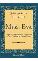 Miss. Eva: Disparate Cómico Lírico en un Acto y Tres Cuadros, en Prosa y Verso (Classic Reprint)