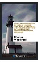 A Familiar Introduction to the Study of Polarized Light: With a Description Of, and Instructions for Using the Table and Hydro-Oxygen Polariscope and Microscope