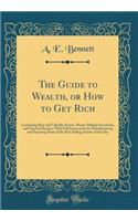 The Guide to Wealth, or How to Get Rich: Containing Rare and Valuable Secrets, Money Making Inventions, and Practical Recipes; With Full Instructions for Manufacturing and Preparing Some of the Best Selling Articles of the Day (Classic Reprint)