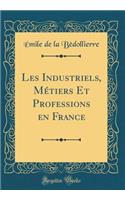 Les Industriels, MÃ©tiers Et Professions En France (Classic Reprint)