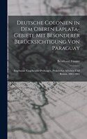Deutsche Colonien in dem oberen Laplata-Gebiete mit besonderer Berücksichtigung von Paraguay: Ergebnisse eingehender Prüfungen, praktischer Arbeiten und Reisen, 1883-1885