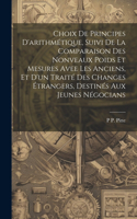 Choix De Principes D'arithmétique, Suivi De La Comparaison Des Nonveaux Poids Et Mesures Avee Les Anciens, Et D'un Traité Des Changes Étrangers, Destinés Aux Jeunes Négocians